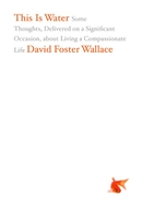 This Is Water: Some Thoughts, Delivered on a Significant Occasion, about Living a Compassionate Life by David Foster Wallace