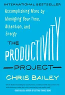 The Productivity Project: Accomplishing More by Managing Your Time, Attention, and Energy by Chris Bailey