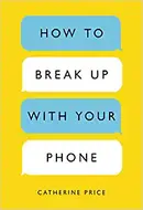 How to Break Up with Your Phone: The 30-Day Plan to Take Back Your Life by Catherine Price
