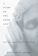 A Guide to the Good Life: The Ancient Art of Stoic Joy by William B. Irvine