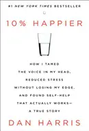 10% Happier: How I Tamed the Voice in My Head, Reduced Stress Without Losing My Edge, and Found a Self-Help That Actually Works--A True Story by Dan Harris