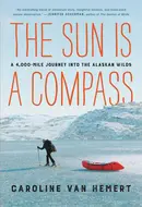 The Sun Is a Compass: A 4,000-Mile Journey into the Alaskan Wilds by Caroline Van Hemert
