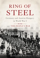 Ring of Steel: Germany and Austria-Hungary at War, 1914-1918 by Alexander Watson