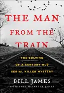 The Man from the Train: The Solving of a Century-Old Serial Killer Mystery by Bill James, Rachel McCarthy James